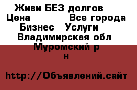 Живи БЕЗ долгов ! › Цена ­ 1 000 - Все города Бизнес » Услуги   . Владимирская обл.,Муромский р-н